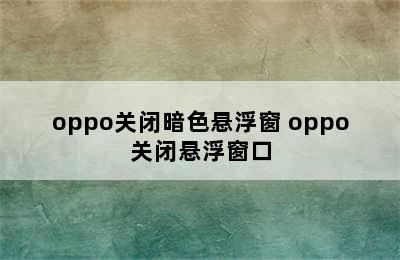 oppo关闭暗色悬浮窗 oppo关闭悬浮窗口